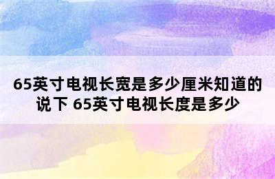 65英寸电视长宽是多少厘米知道的说下 65英寸电视长度是多少